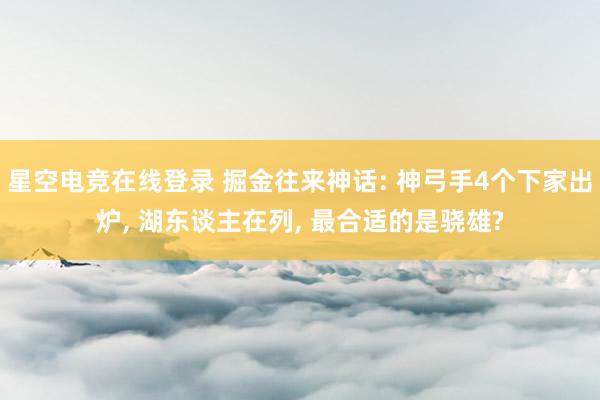 星空电竞在线登录 掘金往来神话: 神弓手4个下家出炉, 湖东谈主在列, 最合适的是骁雄?