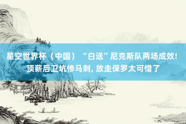 星空世界杯(中国) “白送”尼克斯队两场成效! 顶薪后卫坑惨马刺, 放走保罗太可惜了