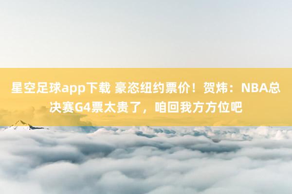 星空足球app下载 豪恣纽约票价!贺炜:NBA总决赛G4票太贵了,咱回我方方位吧