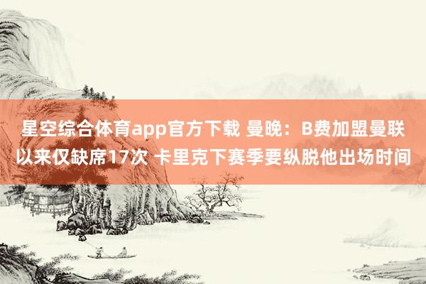 星空综合体育app官方下载 曼晚:B费加盟曼联以来仅缺席17次 卡里克下赛季要纵脱他出场时间
