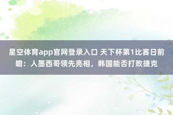 星空体育app官网登录入口 天下杯第1比赛日前瞻:人墨西哥领先亮相,韩国能否打败捷克