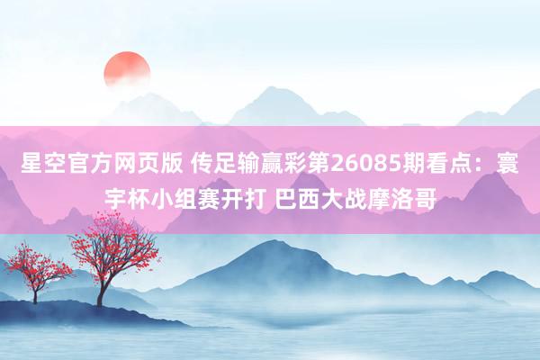 星空官方网页版 传足输赢彩第26085期看点:寰宇杯小组赛开打 巴西大战摩洛哥