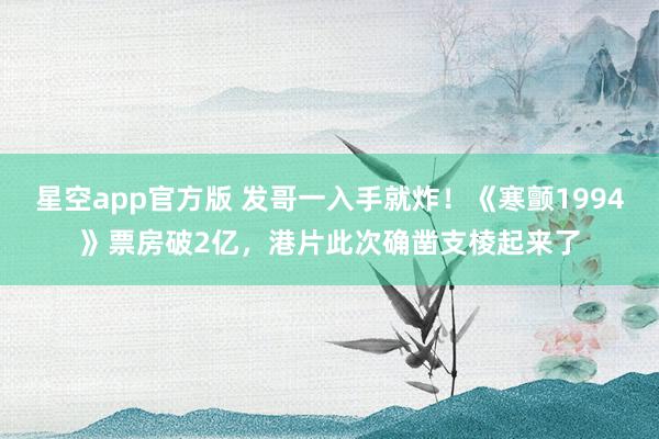 星空app官方版 发哥一入手就炸!《寒颤1994》票房破2亿,港片此次确凿支棱起来了