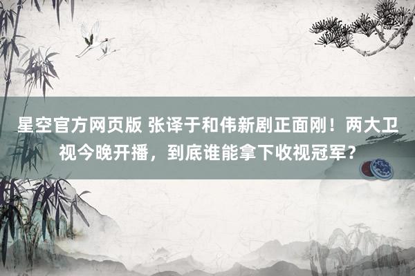 星空官方网页版 张译于和伟新剧正面刚!两大卫视今晚开播,到底谁能拿下收视冠军?