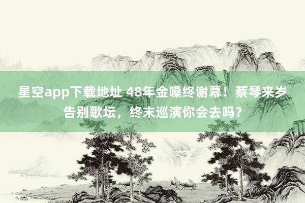 星空app下载地址 48年金嗓终谢幕!蔡琴来岁告别歌坛,终末巡演你会去吗?