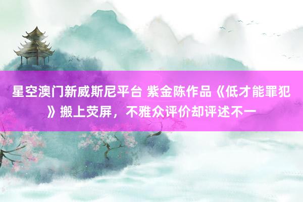 星空澳门新威斯尼平台 紫金陈作品《低才能罪犯》搬上荧屏,不雅众评价却评述不一