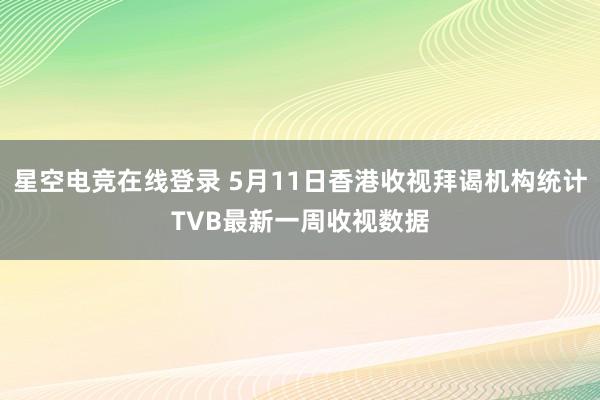 星空电竞在线登录 5月11日香港收视拜谒机构统计TVB最新一周收视数据