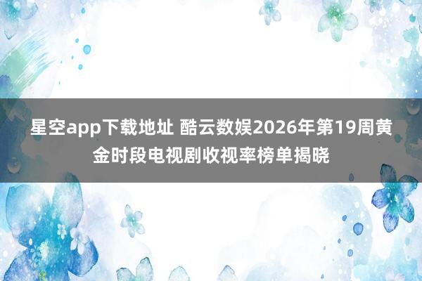 星空app下载地址 酷云数娱2026年第19周黄金时段电视剧收视率榜单揭晓
