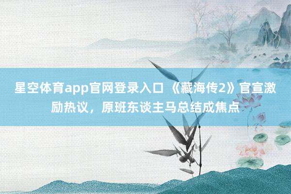 星空体育app官网登录入口 《藏海传2》官宣激励热议,原班东谈主马总结成焦点