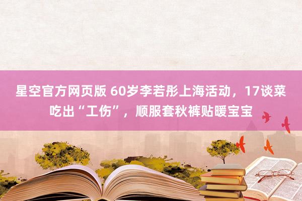 星空官方网页版 60岁李若彤上海活动,17谈菜吃出“工伤”,顺服套秋裤贴暖宝宝