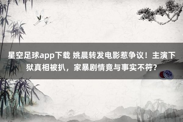 星空足球app下载 姚晨转发电影惹争议!主演下狱真相被扒,家暴剧情竟与事实不符?