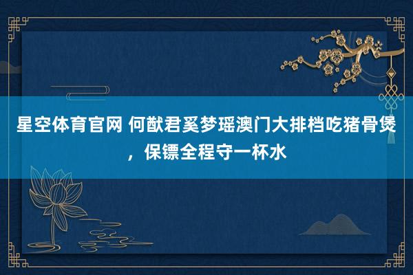 星空体育官网 何猷君奚梦瑶澳门大排档吃猪骨煲,保镖全程守一杯水