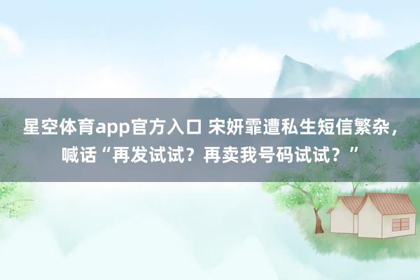 星空体育app官方入口 宋妍霏遭私生短信繁杂,喊话“再发试试?再卖我号码试试?”