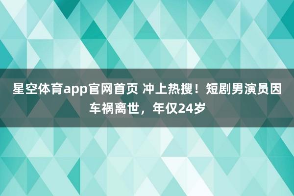 星空体育app官网首页 冲上热搜!短剧男演员因车祸离世,年仅24岁