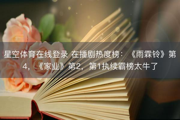 星空体育在线登录 在播剧热度榜:《雨霖铃》第4,《家业》第2,第1执续霸榜太牛了