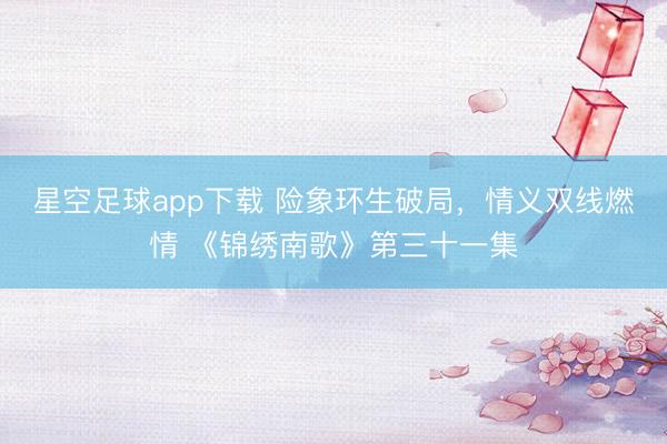 星空足球app下载 险象环生破局,情义双线燃情 《锦绣南歌》第三十一集