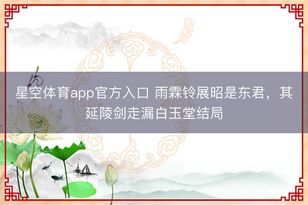 星空体育app官方入口 雨霖铃展昭是东君,其延陵剑走漏白玉堂结局