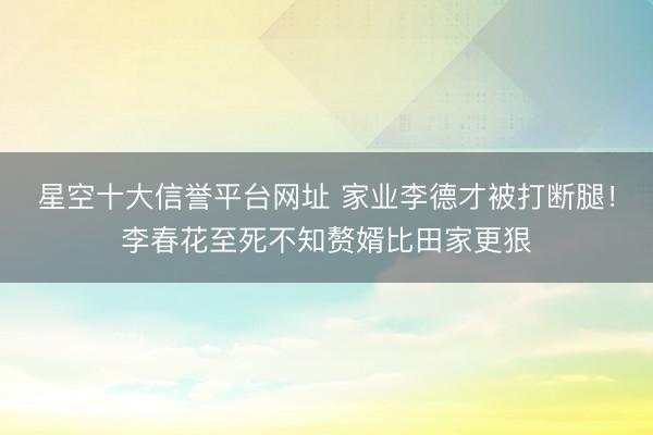 星空十大信誉平台网址 家业李德才被打断腿!李春花至死不知赘婿比田家更狠