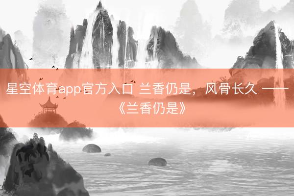 星空体育app官方入口 兰香仍是,风骨长久 —— 《兰香仍是》