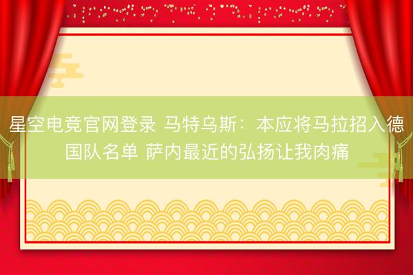 星空电竞官网登录 马特乌斯：本应将马拉招入德国队名单 萨内最近的弘扬让我肉痛