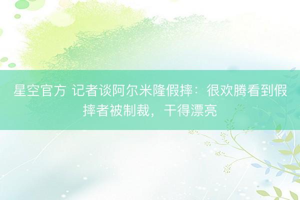 星空官方 记者谈阿尔米隆假摔：很欢腾看到假摔者被制裁，干得漂亮