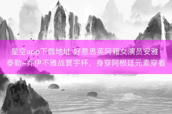 星空app下载地址 好意思英阿籍女演员安雅·泰勒-乔伊不雅战寰宇杯，<a href=