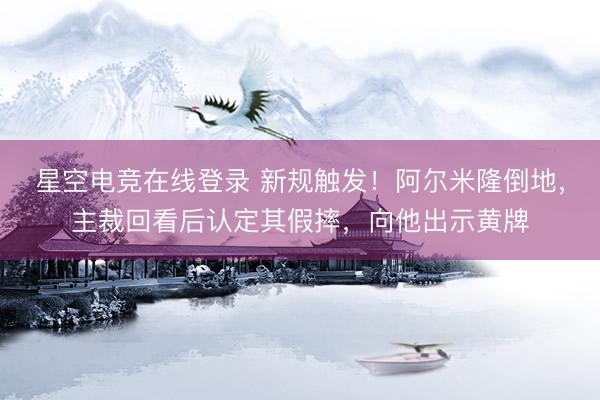 星空电竞在线登录 新规触发！阿尔米隆倒地，主裁回看后认定其假摔，向他出示黄牌