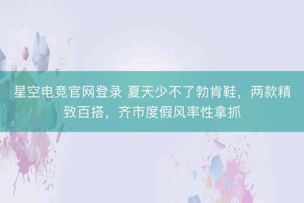 星空电竞官网登录 夏天少不了勃肯鞋,两款精致百搭,齐市度假风率性拿抓