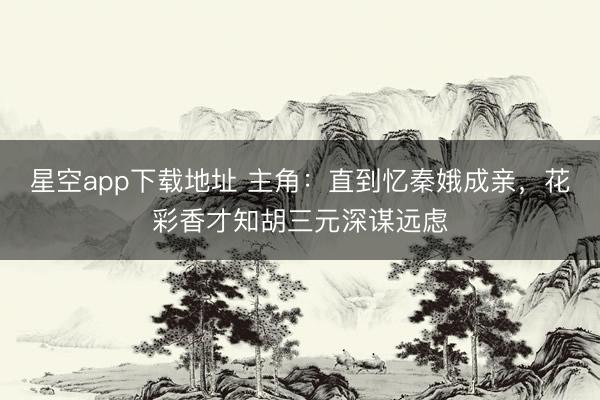 星空app下载地址 主角:直到忆秦娥成亲,花彩香才知胡三元深谋远虑