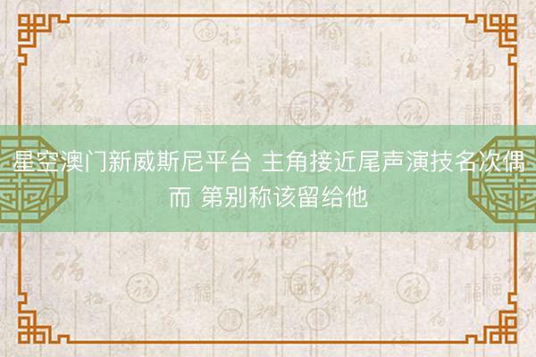 星空澳门新威斯尼平台 主角接近尾声演技名次偶而 第别称该留给他