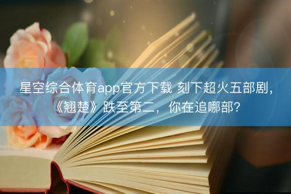 星空综合体育app官方下载 刻下超火五部剧,《翘楚》跌至第二,你在追哪部?