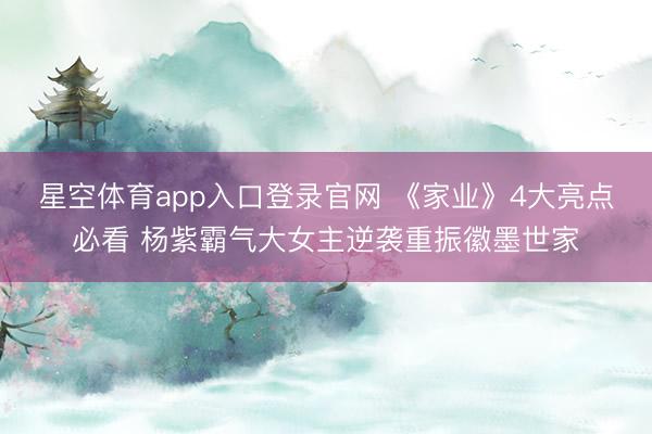 星空体育app入口登录官网 《家业》4大亮点必看 杨紫霸气大女主逆袭重振徽墨世家