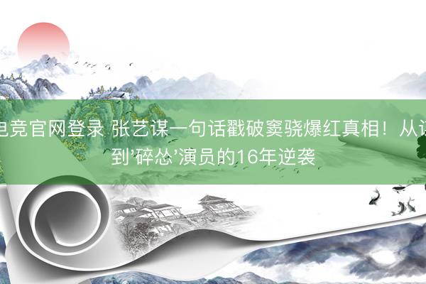 星空电竞官网登录 张艺谋一句话戳破窦骁爆红真相！从谋男郎到'碎怂'演员的16年逆袭