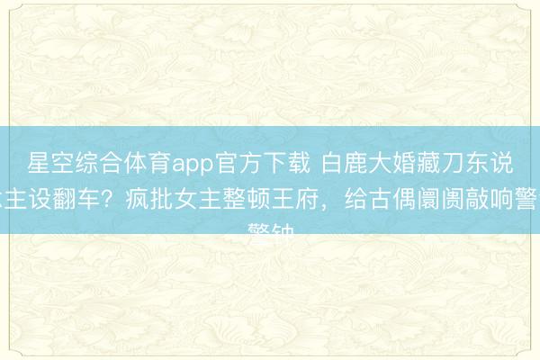 星空综合体育app官方下载 白鹿大婚藏刀东说念主设翻车?疯批女主整顿王府,给古偶阛阓敲响警钟