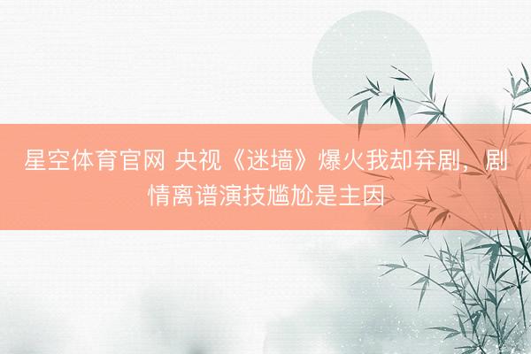 星空体育官网 央视《迷墙》爆火我却弃剧,剧情离谱演技尴尬是主因
