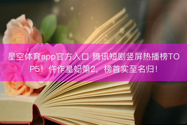 星空体育app官方入口 腾讯短剧竖屏热播榜TOP5!仵作皇妃第2,榜首实至名归!