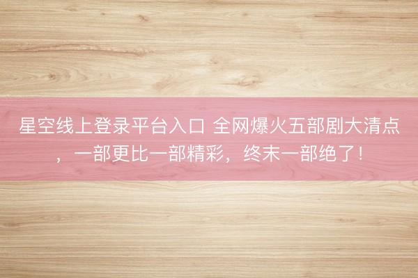 星空线上登录平台入口 全网爆火五部剧大清点,一部更比一部精彩,终末一部绝了!