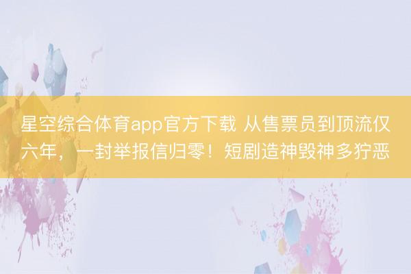 星空综合体育app官方下载 从售票员到顶流仅六年,一封举报信归零!短剧造神毁神多狞恶