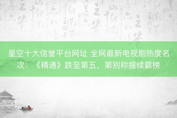 星空十大信誉平台网址 全网最新电视剧热度名次:《精通》跌至第五,第别称握续霸榜