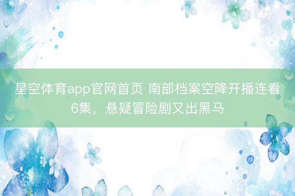 星空体育app官网首页 南部档案空降开播连看6集,悬疑冒险剧又出黑马