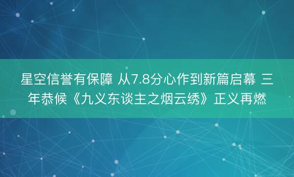 星空信誉有保障 从7.8分心作到新篇启幕 三年恭候《九义东谈主之烟云绣》正义再燃