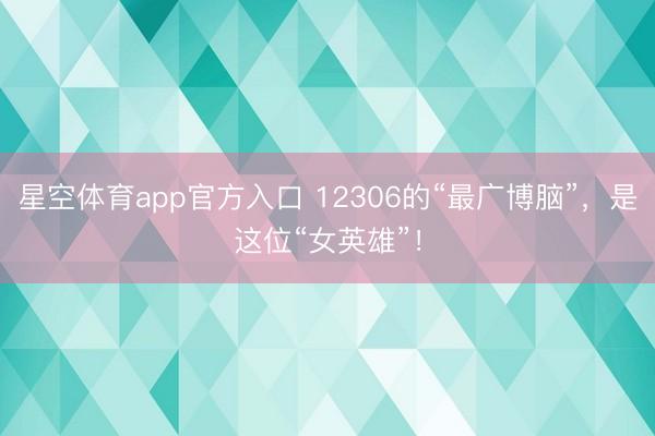 星空体育app官方入口 12306的“最广博脑”,是这位“女英雄”!