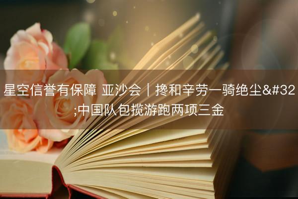星空信誉有保障 亚沙会|搀和辛劳一骑绝尘 中国队包揽游跑两项三金