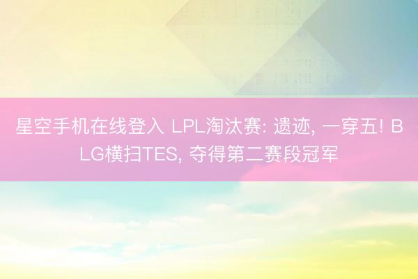 星空手机在线登入 LPL淘汰赛: 遗迹， 一穿五! BLG横扫TES， 夺得第二赛段冠军