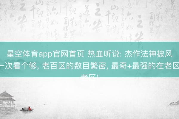 星空体育app官网首页 热血听说: 杰作法神披风一次看个够， 老百区的数目繁密， 最奇+最强的在老区!