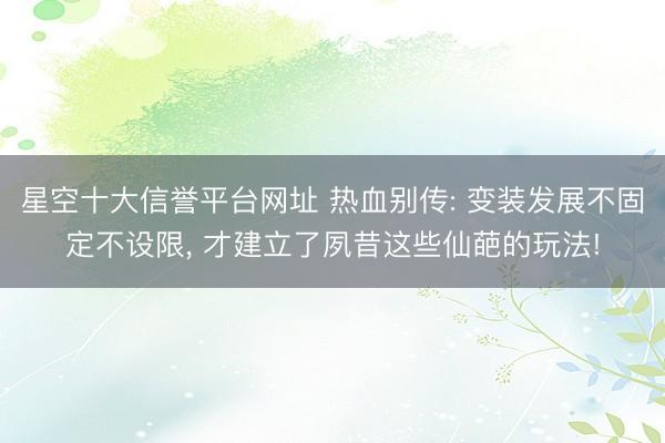 星空十大信誉平台网址 热血别传: 变装发展不固定不设限, 才建立了夙昔这些仙葩的玩法!