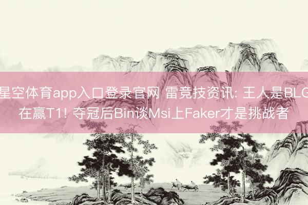 星空体育app入口登录官网 雷竞技资讯: 王人是BLG在赢T1! 夺冠后Bin谈Msi上Faker才是挑战者