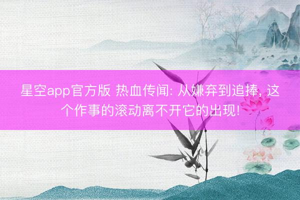 星空app官方版 热血传闻: 从嫌弃到追捧, 这个作事的滚动离不开它的出现!