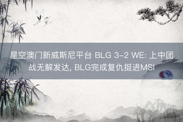 星空澳门新威斯尼平台 BLG 3-2 WE: 上中团战无解发达, BLG完成复仇挺进MSI