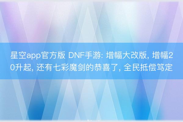 星空app官方版 DNF手游: 增幅大改版， 增幅20升起， 还有七彩魔剑的恭喜了， 全民抵偿笃定